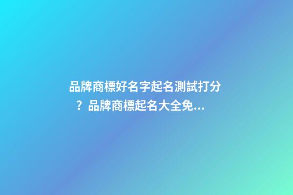 品牌商標好名字起名測試打分？品牌商標起名大全免費推薦-第1張-商標起名-玄機派